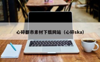 长沙心碎都市素材下载网站（心碎ska）
